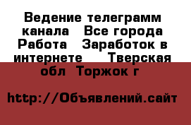 Ведение телеграмм канала - Все города Работа » Заработок в интернете   . Тверская обл.,Торжок г.